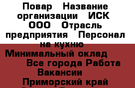 Повар › Название организации ­ ИСК, ООО › Отрасль предприятия ­ Персонал на кухню › Минимальный оклад ­ 15 000 - Все города Работа » Вакансии   . Приморский край,Спасск-Дальний г.